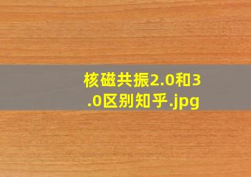 核磁共振2.0和3.0区别知乎（核磁共振0.35和3.0有什么区别？）