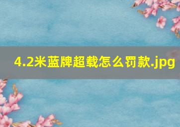 4.2米蓝牌超载怎么罚款（4米2超载怎么处罚）