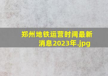 郑州地铁运营时间最新消息2023年（郑州地铁初一运行吗）