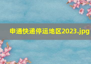 申通快递停运地区2023（2023快递1月几号停运）