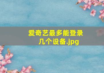 爱奇艺最多能登录几个设备（爱奇艺会员一个号可以同时登几个人?）