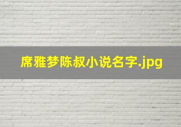 席雅梦陈叔小说名字（陈叔陆诗琪主人公的小说）