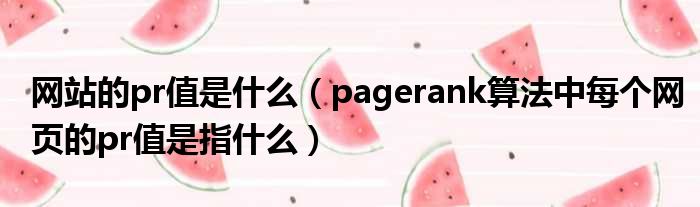 网站的pr值是什么_pagerank算法中每个网页的pr值是指什么解析