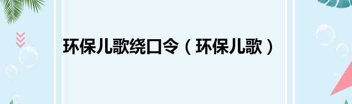 环保儿歌绕口令_环保儿歌说明