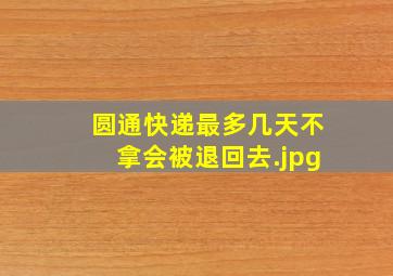 圆通快递最多几天不拿会被退回去（快递几天不取会被退回）