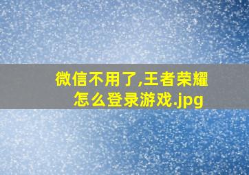 微信不用了,王者荣耀怎么登录游戏（不登微信怎么登王者荣耀）