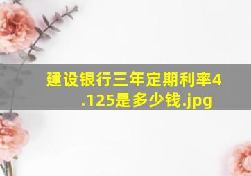 建设银行三年定期利率4.125是多少钱（建设银行三年利率是4.125,8万三年利息是多少？）