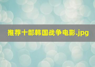 推荐十部韩国战争电影（韩国战争电影推荐几部好看的）