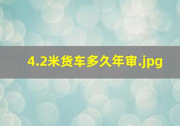 4.2米货车多久年审（4.2米货车国三的还能年审吗?）