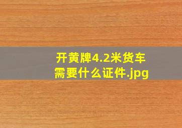 开黄牌4.2米货车需要什么证件（驾驶4米2的箱式货车需要什么证件）