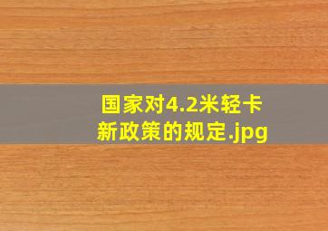 国家对4.2米轻卡新政策的规定（2020年4.2米蓝牌货车国家新规有什么？）