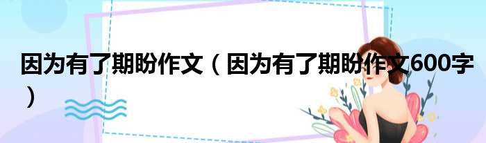 因为有了期盼作文_因为有了期盼作文600字说明