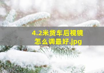 4.2米货车后视镜怎么调最好（汽车后视镜怎么调最好）