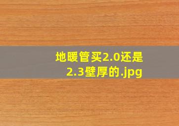 地暖管买2.0还是2.3壁厚的（伟星地暖管的壁厚1,9的和壁厚2,0的哪个好）