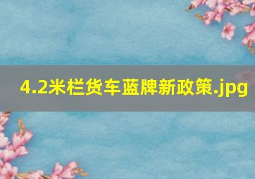 4.2米栏货车蓝牌新政策（4.2米蓝牌货车新政策可以拉多少吨）