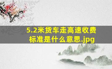 5.2米货车走高速收费标准是什么意思