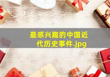 最感兴趣的中国近代历史事件（你认为中国近代史最值得夸耀的事件是什么？）