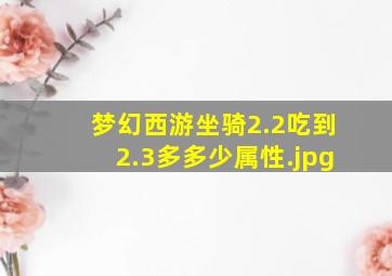 梦幻西游坐骑2.2吃到2.3多多少属性