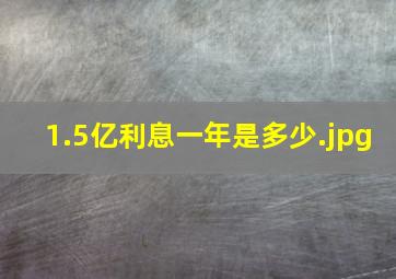 1.5亿利息一年是多少（1.5亿存银行定期5年一年利息多少?）