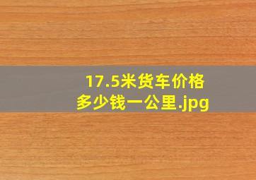 17.5米货车价格多少钱一公里（17.5米车400公里运费多少）