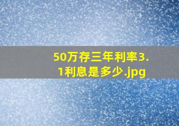 50万存三年利率3.1利息是多少（50万元3年定期利息是多少）