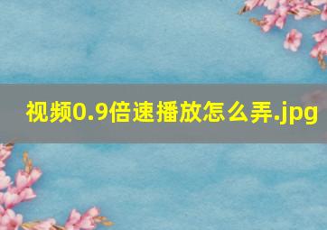 视频0.9倍速播放怎么弄（怎样倍速播放视频?）