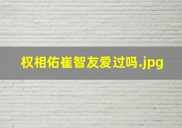 权相佑崔智友爱过吗（权相佑暗恋过崔智友吗）