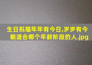 生日祝福年年有今日,岁岁有今朝适合哪个年龄阶段的人（年年有今日岁岁有今朝适合多大年龄）