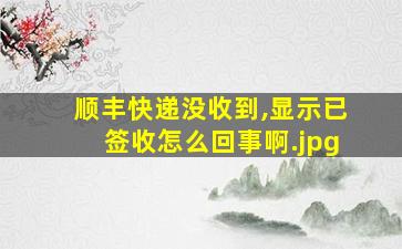 顺丰快递没收到,显示已签收怎么回事啊（为什么我的快递还没收到，就显示已签收？）