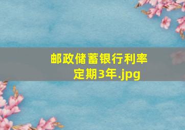 邮政储蓄银行利率定期3年（35万存邮政银行3年定期利息多少）