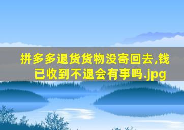 拼多多退货货物没寄回去,钱已收到不退会有事吗（退款成功了但是收到货了,不退货会怎么样?）