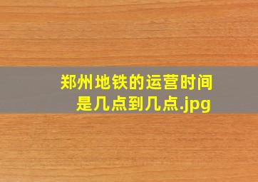 郑州地铁的运营时间是几点到几点（郑州地铁几点停运）