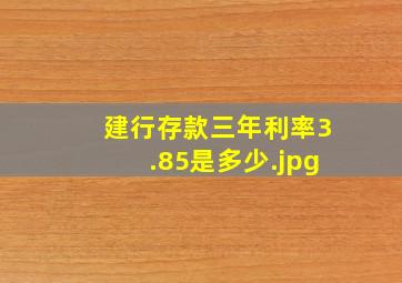 建行存款三年利率3.85是多少（三年期定期存款利率是多少啊？）