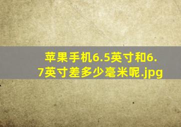 苹果手机6.5英寸和6.7英寸差多少毫米呢