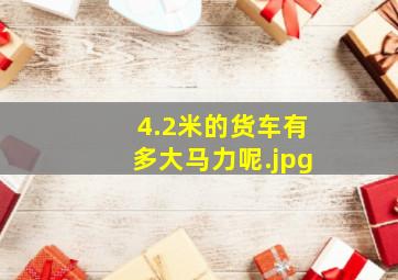 4.2米的货车有多大马力呢（4.2货车马力和油耗）