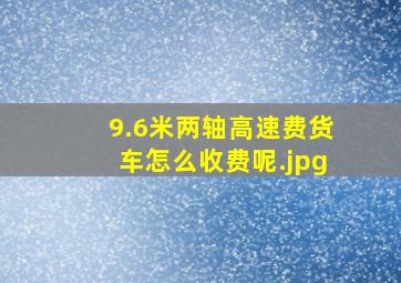 9.6米两轴高速费货车怎么收费呢