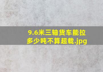 9.6米三轴货车能拉多少吨不算超载