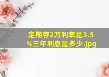 定期存2万利率是3.5%三年利息是多少