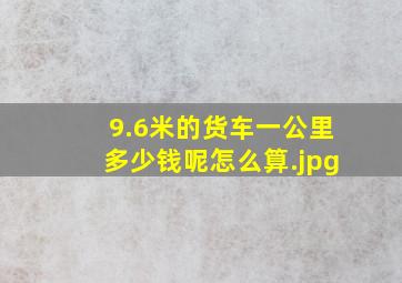 9.6米的货车一公里多少钱呢怎么算