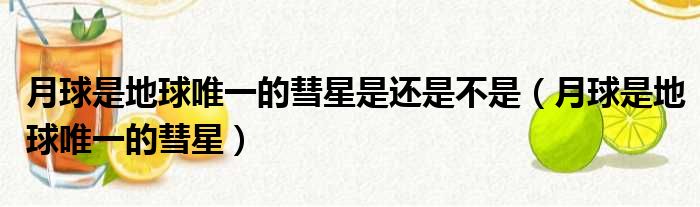 月球是地球唯一的彗星是还是不是_月球是地球唯一的彗星整理