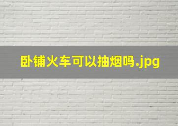 卧铺火车可以抽烟吗火车的卧铺车厢有烟味吗?