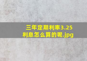 三年定期利率3.25利息怎么算的呢年利率3.25000%存三年怎么算利息