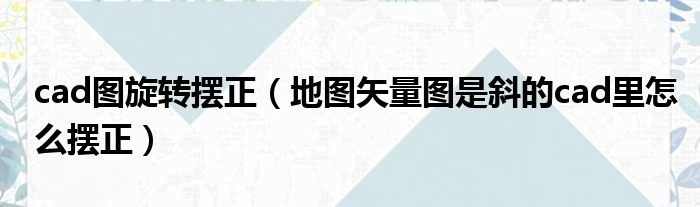 cad图旋转摆正_地图矢量图是斜的cad里怎么摆正整理