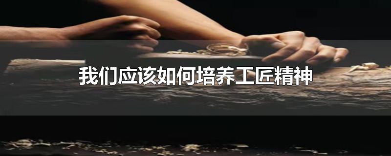 我们应该如何培养工匠精神