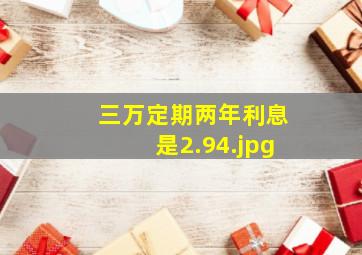 三万定期两年利息是2.94请问我存3万存定期2年利息是多少？