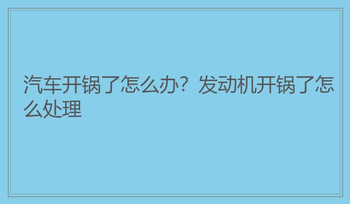 汽车开锅了怎么办？发动机开锅了怎么处理