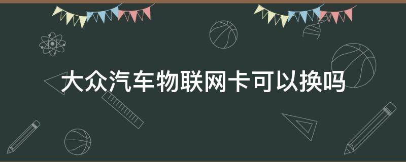 大众汽车物联网卡可以换吗