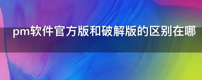 pm软件官方版和破解版的区别在哪