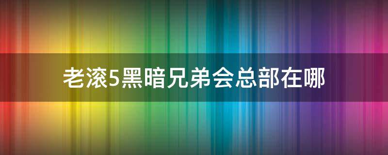 老滚5黑暗兄弟会总部在哪