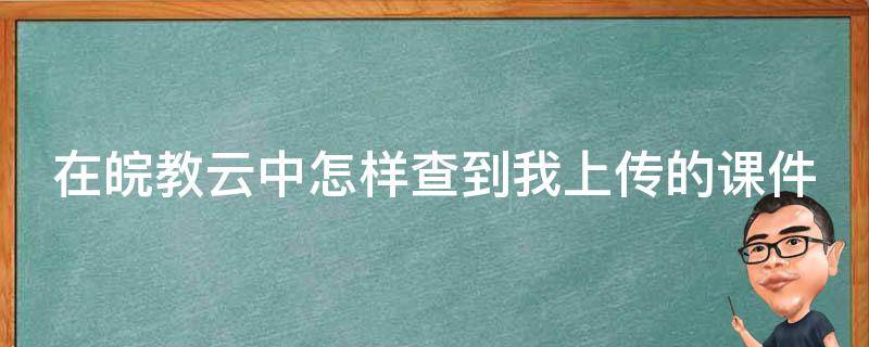 在皖教云中怎样查到我上传的课件